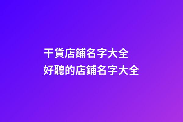 干貨店鋪名字大全 好聽的店鋪名字大全-第1張-店鋪起名-玄機派